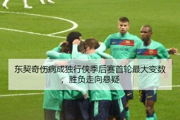 东契奇伤病成独行侠季后赛首轮最大变数，胜负走向悬疑