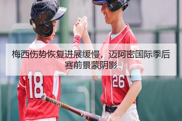 梅西伤势恢复进展缓慢，迈阿密国际季后赛前景蒙阴影