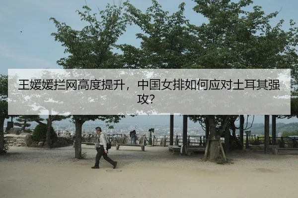 王媛媛拦网高度提升，中国女排如何应对土耳其强攻？