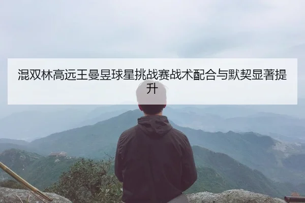 混双林高远王曼昱球星挑战赛战术配合与默契显著提升