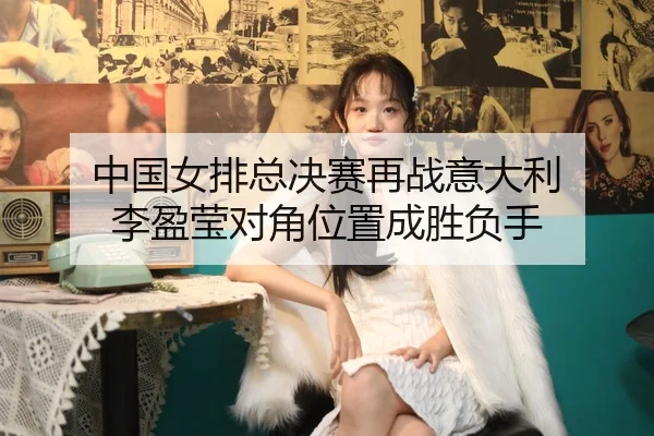 zhong-guo-nv-pai-zong-jue-sai-zai-zhan-yi-da-li-li-ying-ying-dui-jiao-wei-zhi-cheng-sheng-fu-shou-2-814.jpg