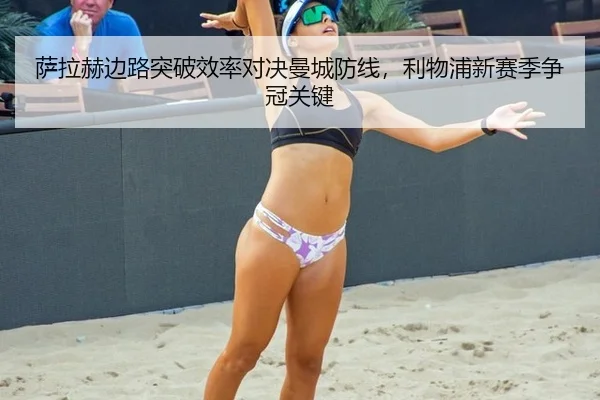 萨拉赫边路突破效率对决曼城防线，利物浦新赛季争冠关键