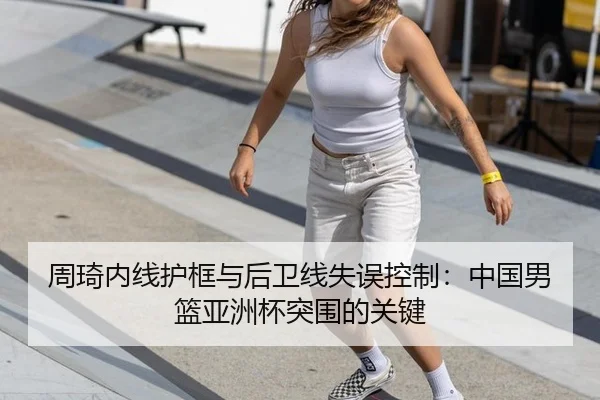 周琦内线护框与后卫线失误控制：中国男篮亚洲杯突围的关键