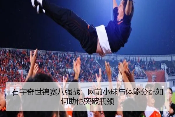 石宇奇世锦赛八强战：网前小球与体能分配如何助他突破瓶颈