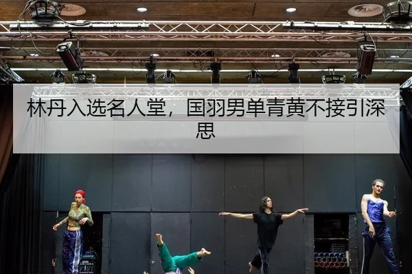 林丹入选名人堂，国羽男单青黄不接引深思