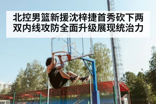 北控男篮新援沈梓捷首秀砍下两双内线攻防全面升级展现统治力