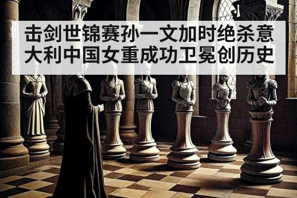 击剑世锦赛孙一文加时绝杀意大利中国女重成功卫冕创历史