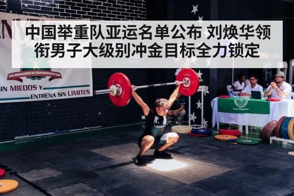 中国举重队亚运名单公布 刘焕华领衔男子大级别冲金目标全力锁定