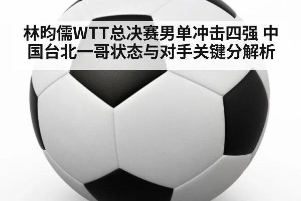 林昀儒WTT总决赛男单冲击四强 中国台北一哥状态与对手关键分解析