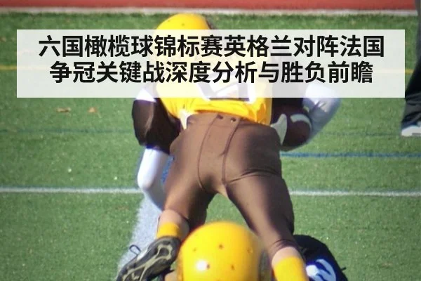 六国橄榄球锦标赛英格兰对阵法国争冠关键战深度分析与胜负前瞻