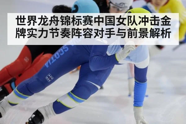 世界龙舟锦标赛中国女队冲击金牌实力节奏阵容对手与前景解析
